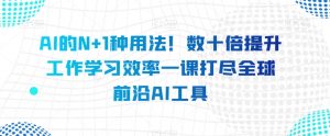 AI的N+1种用法!数十倍提升工作学习效率一课打尽全球前沿AI工具-网赚资源网