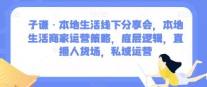 子谦·本地生活线下分享会,本地生活商家运营策略,底层逻辑,直播人货场,私域运营-网赚资源网
