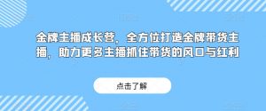 金牌主播成长营，全方位打造金牌带货主播，助力更多主播抓住带货的风口与红利-网赚资源网