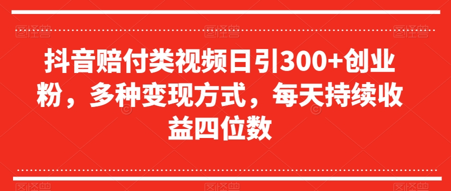 抖音赔付类视频日引300+创业粉，多种变现方式，每天持续收益四位数【揭秘】 - 网赚资源网-网赚资源网