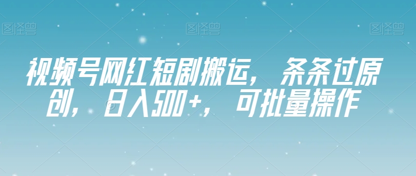 视频号网红短剧搬运，条条过原创，日入500+，可批量操作【揭秘】 - 网赚资源网-网赚资源网