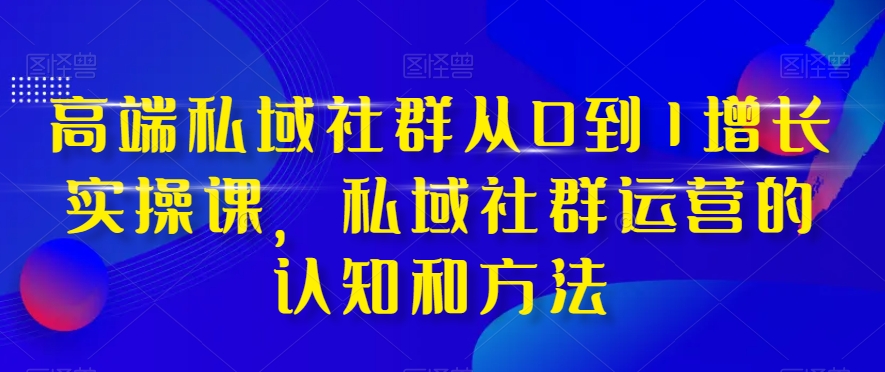 高端私域社群从0到1增长实操课，私域社群运营的认知和方法 - 网赚资源网-网赚资源网