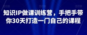 知识IP做课训练营，手把手带你30天打造一门自己的课程-网赚资源网