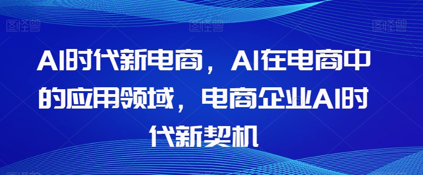 Al时代新电商，Al在电商中的应用领域，电商企业AI时代新契机 - 网赚资源网-网赚资源网