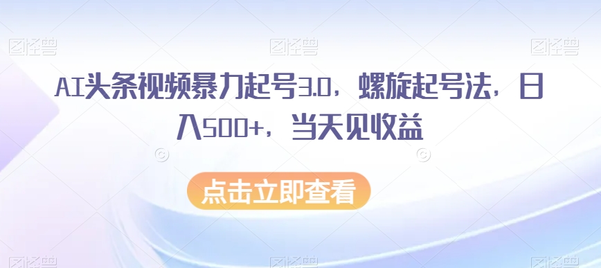 AI头条视频暴力起号3.0，螺旋起号法，日入500+，当天见收益【揭秘】 - 网赚资源网-网赚资源网