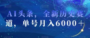 AI头条，全新历史赛道，单号月入6000＋【揭秘】-网赚资源网