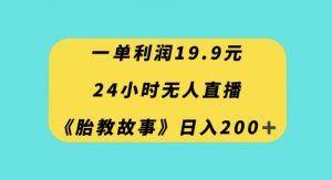 一单利润19.9，24小时无人直播胎教故事，每天轻松200+【揭秘】-网赚资源网
