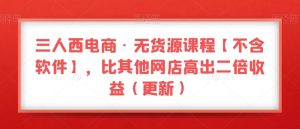 三人西电商·无货源课程【不含软件】，比其他网店高出二倍收益（更新）-网赚资源网