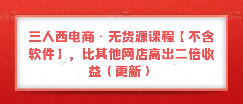 三人西电商·无货源课程【不含软件】，比其他网店高出二倍收益（更新） - 网赚资源网-网赚资源网