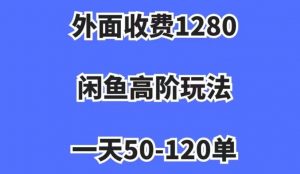 外面收费1280,闲鱼高阶玩法,一天50-120单,市场需求大,日入1000+【揭秘】-网赚资源网