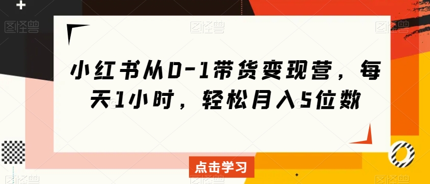 小红书从0-1带货变现营，每天1小时，轻松月入5位数 - 网赚资源网-网赚资源网