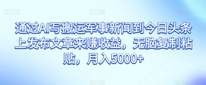 通过AI写搬运军事新闻到今日头条上发布文章来赚收益，无脑复制粘贴，月入5000+【揭秘】 - 网赚资源网-网赚资源网