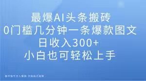 最爆AI头条搬砖,0门槛几分钟一条爆款图文,日收入300+,小白也可轻松上手【揭秘】-网赚资源网