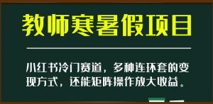 小红书冷门赛道，教师寒暑假项目，多种连环套的变现方式，还能矩阵操作放大收益【揭秘】-网赚资源网