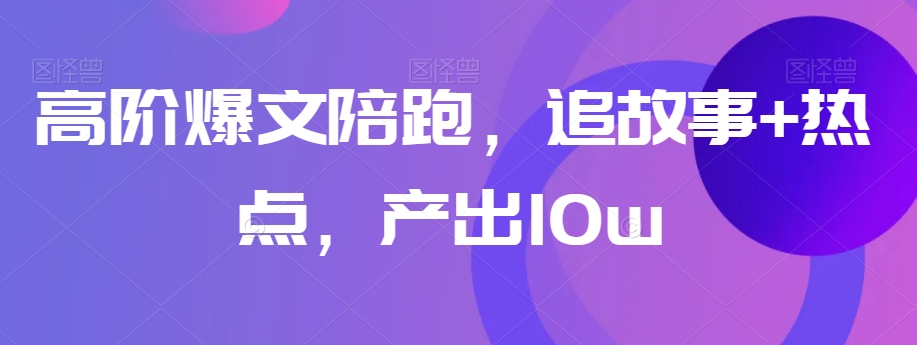 高阶爆文陪跑，追故事+热点，产出10w+ - 网赚资源网-网赚资源网