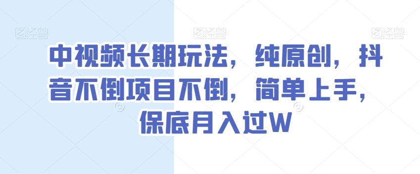 中视频长期玩法，纯原创，抖音不倒项目不倒，简单上手，保底月入过W【揭秘】 - 网赚资源网-网赚资源网