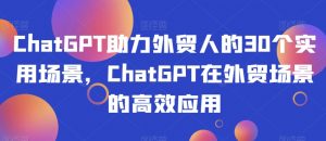 ChatGPT助力外贸人的30个实用场景,ChatGPT在外贸场景的高效应用-网赚资源网