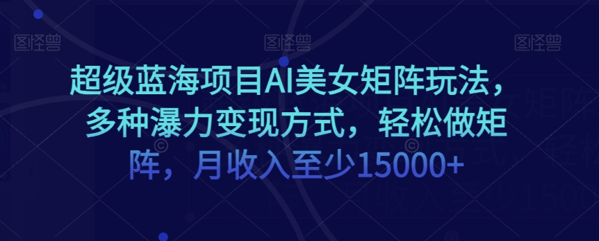超级蓝海项目AI美女矩阵玩法，多种瀑力变现方式，轻松做矩阵，月收入至少15000+【揭秘】 - 网赚资源网-网赚资源网