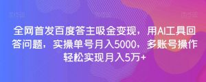 全网首发百度答主吸金变现,用AI工具回答问题,实操单号月入5000,多账号操作轻松实现月入5万+【揭秘】-网赚资源网