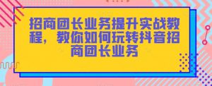 招商团长业务提升实战教程，教你如何玩转抖音招商团长业务-网赚资源网