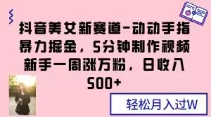 抖音美女新赛道-动动手指暴力掘金，5分钟制作视频，新手一周涨万粉，日收入500+【揭秘】 - 网赚资源网-网赚资源网