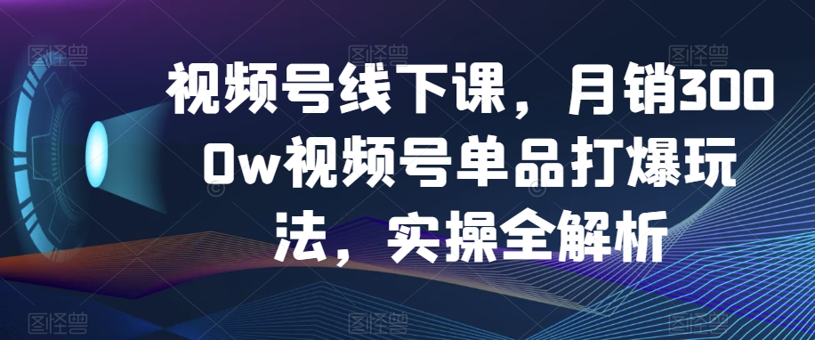 视频号线下课，月销3000w视频号单品打爆玩法，实操全解析 - 网赚资源网-网赚资源网