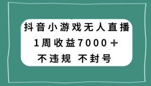 抖音小游戏无人直播,不违规不封号1周收益7000+,官方流量扶持【揭秘】-网赚资源网