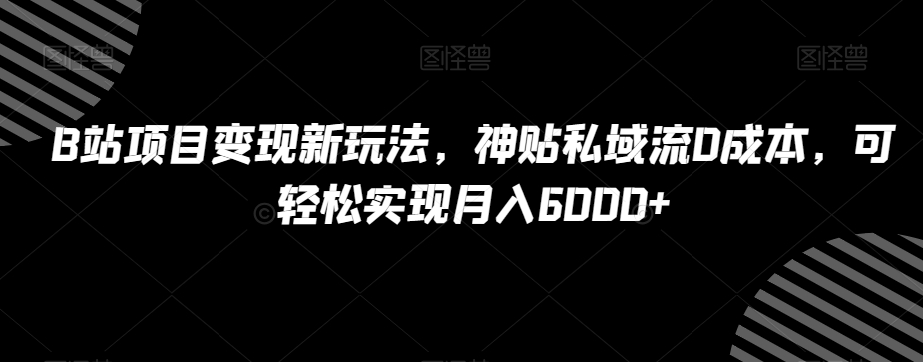 B站项目变现新玩法，神贴私域流0成本，可轻松实现月入6000+【揭秘】 - 网赚资源网-网赚资源网
