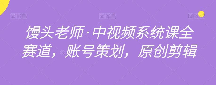 馒头老师·中视频系统课全赛道，账号策划，原创剪辑 - 网赚资源网-网赚资源网