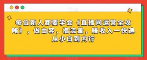 每位新人都要学会《直播间运营全攻略》,做由容,搞流量,赚收入一快速从小白到内行-网赚资源网