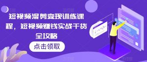 短视频混剪变现训练课程,短视频赚钱实战干货全攻略-网赚资源网
