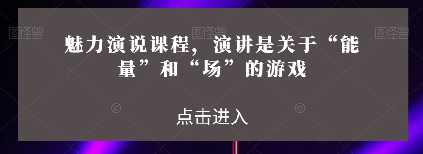 魅力演说课程，演讲是关于“能量”和“场”的游戏 - 网赚资源网-网赚资源网