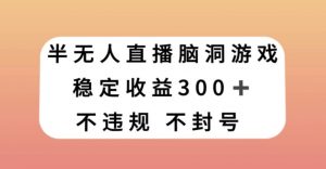 半无人直播脑洞小游戏,每天收入300+,保姆式教学小白轻松上手【揭秘】-网赚资源网