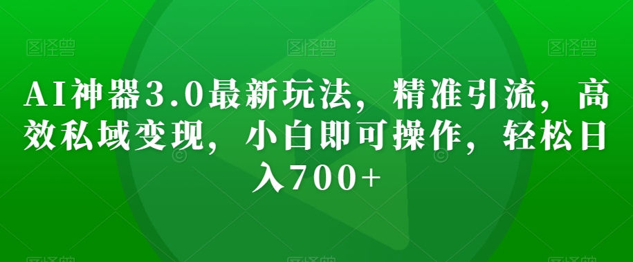 AI神器3.0最新玩法，精准引流，高效私域变现，小白即可操作，轻松日入700+【揭秘】 - 网赚资源网-网赚资源网
