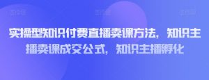 实操型知识付费直播卖课方法,知识主播卖课成交公式,知识主播孵化-网赚资源网