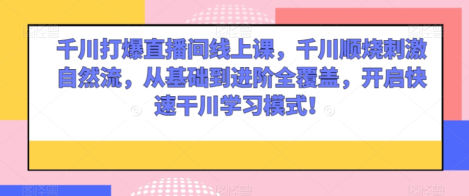 千川打爆直播间线上课，千川顺烧刺激自然流，从基础到进阶全覆盖，开启快速干川学习模式！ - 网赚资源网-网赚资源网