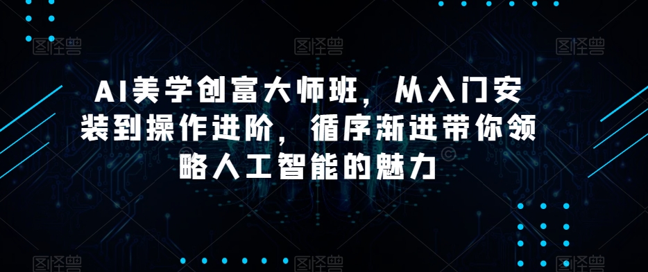 AI美学创富大师班，从入门安装到操作进阶，循序渐进带你领略人工智能的魅力 - 网赚资源网-网赚资源网