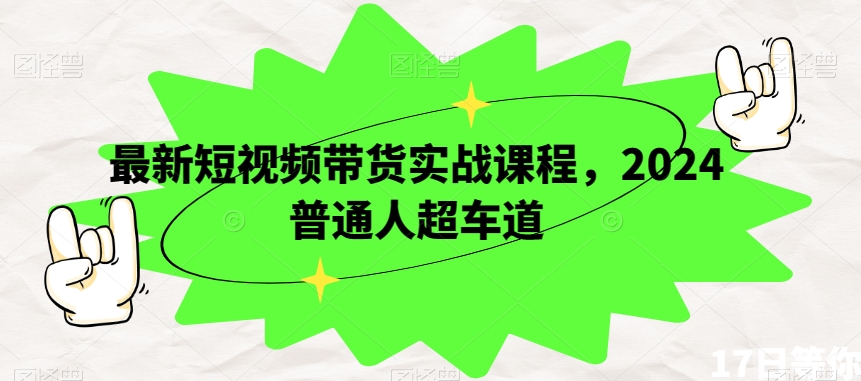 最新短视频带货实战课程，2024普通人超车道 - 网赚资源网-网赚资源网