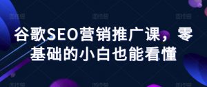 谷歌SEO营销推广课,零基础的小白也能看懂-网赚资源网