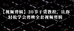 【视频剪辑】30节干货教程，让你轻松学会剪映全套视频剪辑 - 网赚资源网-网赚资源网