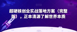 超硬核创业实战落地方案（完整版），正本清源了解世界本质-网赚资源网