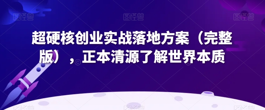 超硬核创业实战落地方案（完整版），正本清源了解世界本质 - 网赚资源网-网赚资源网