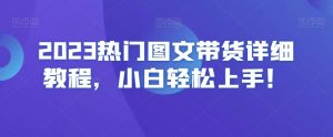 2023热门图文带货详细教程，小白轻松上手！-网赚资源网