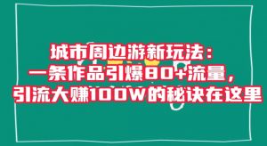城市周边游新玩法：一条作品引爆80+流量，引流大赚100W的秘诀在这里【揭秘】-网赚资源网