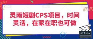 灵雨短剧CPS项目，时间灵活，在家在职也可做-网赚资源网