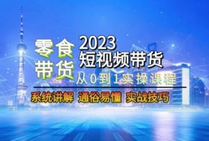 2023短视频带货-零食赛道,从0-1实操课程,系统讲解实战技巧-网赚资源网