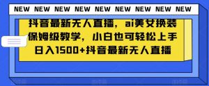 抖音最新无人直播,ai美女换装保姆级教学,小白也可轻松上手日入1500+【揭秘】-网赚资源网