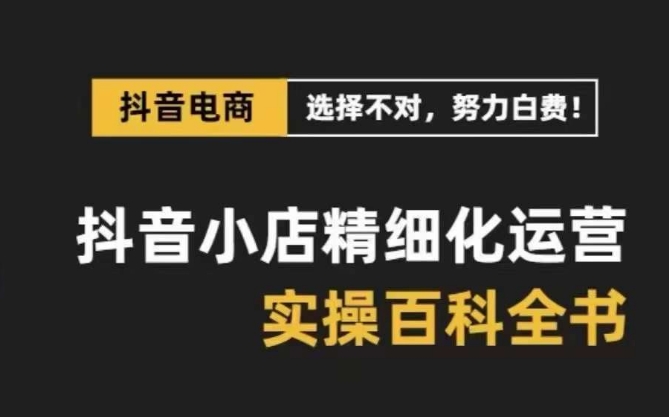 抖音小店精细化运营百科全书，保姆级运营实操讲解 - 网赚资源网-网赚资源网