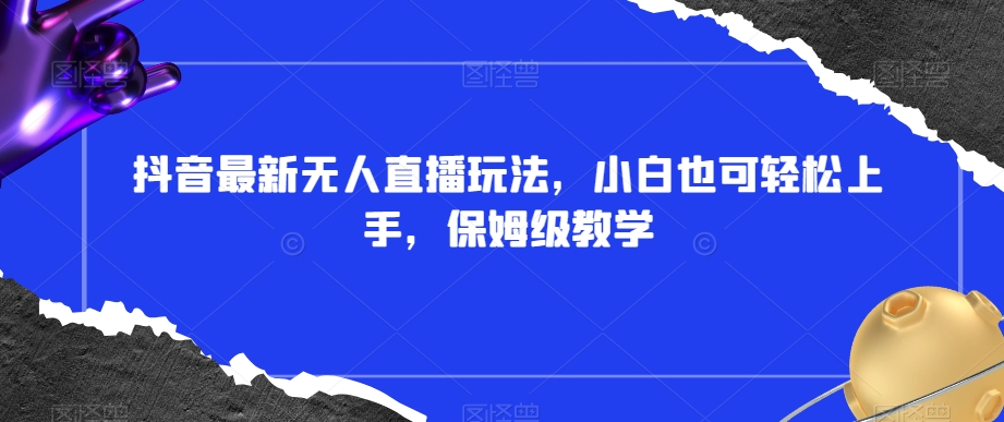 抖音最新无人直播玩法，小白也可轻松上手，保姆级教学，附所有素材+插件【揭秘】 - 网赚资源网-网赚资源网