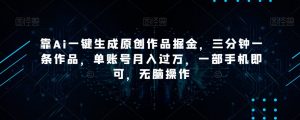 靠Ai一键生成原创作品掘金,三分钟一条作品,单账号月入过万,一部手机即可,无脑操作【揭秘】-网赚资源网
